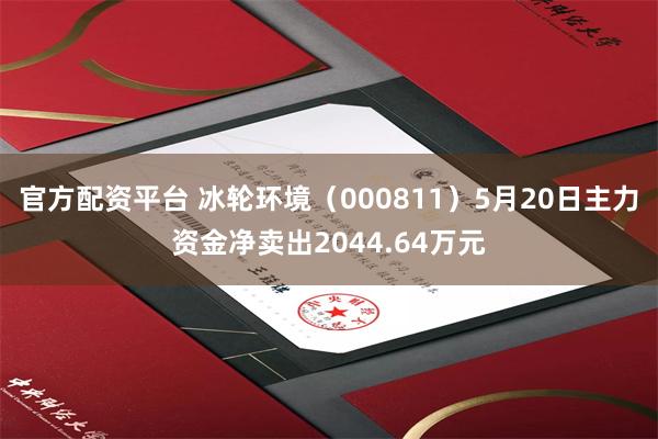 官方配资平台 冰轮环境（000811）5月20日主力资金净卖出2044.64万元