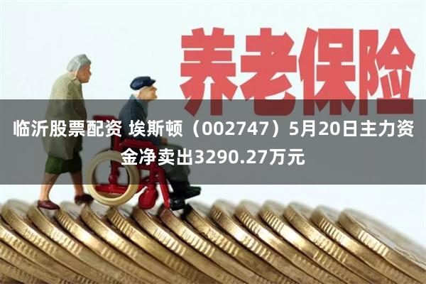 临沂股票配资 埃斯顿（002747）5月20日主力资金净卖出3290.27万元