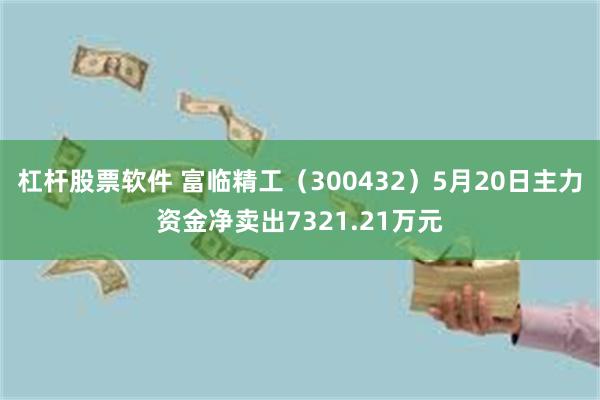 杠杆股票软件 富临精工（300432）5月20日主力资金净卖出7321.21万元