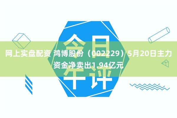 网上实盘配资 鸿博股份（002229）5月20日主力资金净卖出1.94亿元