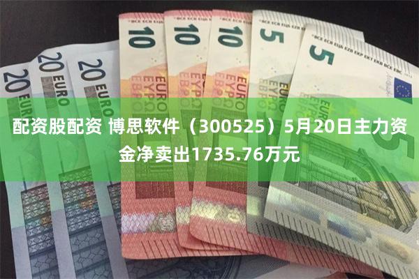 配资股配资 博思软件（300525）5月20日主力资金净卖出1735.76万元