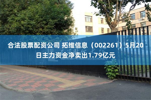 合法股票配资公司 拓维信息（002261）5月20日主力资金净卖出1.79亿元
