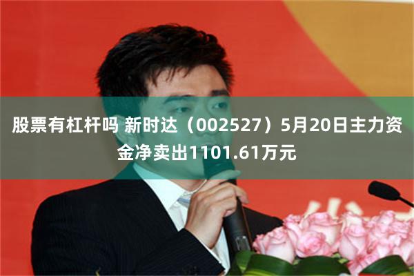 股票有杠杆吗 新时达（002527）5月20日主力资金净卖出1101.61万元