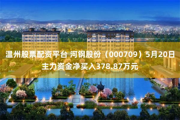 温州股票配资平台 河钢股份（000709）5月20日主力资金净买入378.87万元