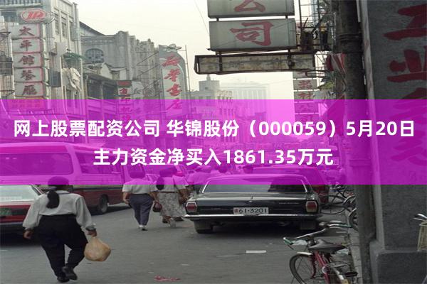 网上股票配资公司 华锦股份（000059）5月20日主力资金净买入1861.35万元
