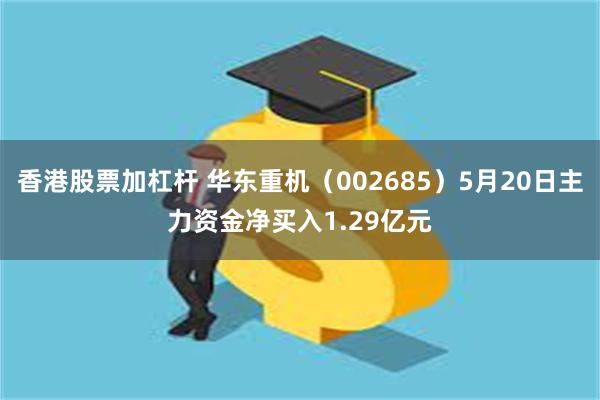 香港股票加杠杆 华东重机（002685）5月20日主力资金净买入1.29亿元