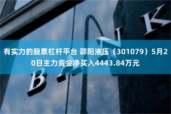 有实力的股票杠杆平台 邵阳液压（301079）5月20日主力资金净买入4443.84万元