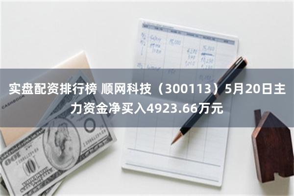 实盘配资排行榜 顺网科技（300113）5月20日主力资金净买入4923.66万元
