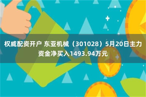 权威配资开户 东亚机械（301028）5月20日主力资金净买入1493.94万元