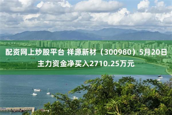 配资网上炒股平台 祥源新材（300980）5月20日主力资金净买入2710.25万元