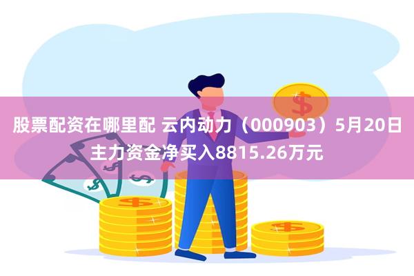 股票配资在哪里配 云内动力（000903）5月20日主力资金净买入8815.26万元