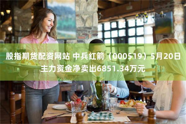 股指期货配资网站 中兵红箭（000519）5月20日主力资金净卖出6851.34万元