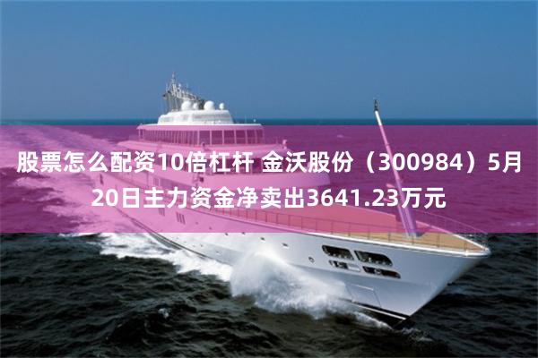 股票怎么配资10倍杠杆 金沃股份（300984）5月20日主力资金净卖出3641.23万元
