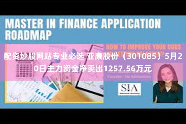 配资炒股网站专业必选 亚康股份（301085）5月20日主力资金净卖出1257.56万元