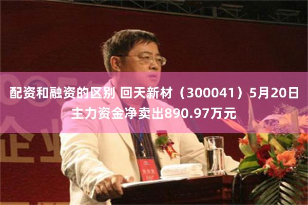 配资和融资的区别 回天新材（300041）5月20日主力资金净卖出890.97万元