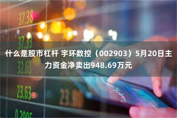 什么是股市杠杆 宇环数控（002903）5月20日主力资金净卖出948.69万元