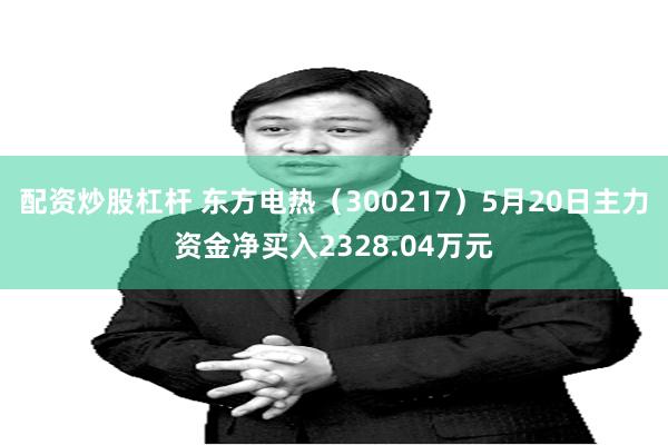 配资炒股杠杆 东方电热（300217）5月20日主力资金净买入2328.04万元