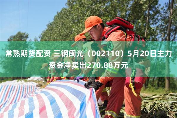 常熟期货配资 三钢闽光（002110）5月20日主力资金净卖出270.88万元