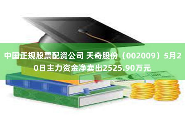 中国正规股票配资公司 天奇股份（002009）5月20日主力资金净卖出2525.90万元
