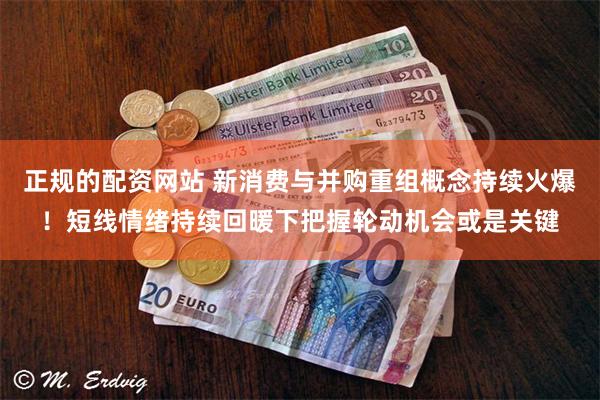 正规的配资网站 新消费与并购重组概念持续火爆！短线情绪持续回暖下把握轮动机会或是关键