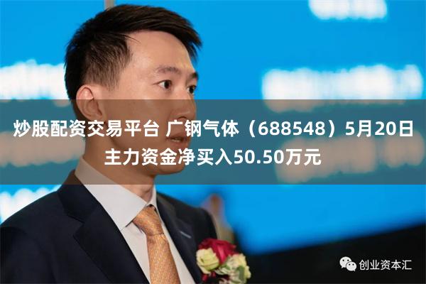 炒股配资交易平台 广钢气体（688548）5月20日主力资金净买入50.50万元