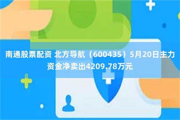 南通股票配资 北方导航（600435）5月20日主力资金净卖出4209.78万元