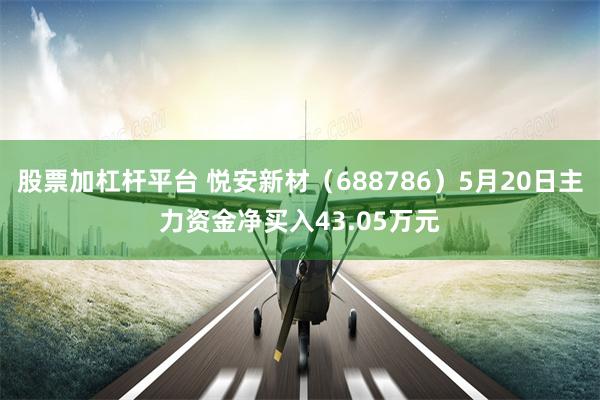 股票加杠杆平台 悦安新材（688786）5月20日主力资金净买入43.05万元