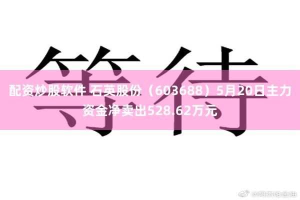 配资炒股软件 石英股份（603688）5月20日主力资金净卖出528.62万元
