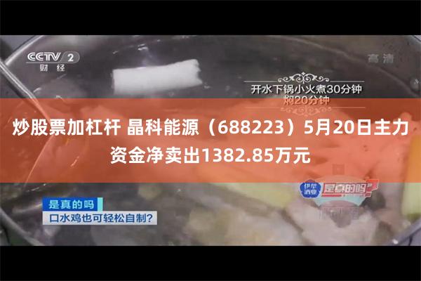 炒股票加杠杆 晶科能源（688223）5月20日主力资金净卖出1382.85万元