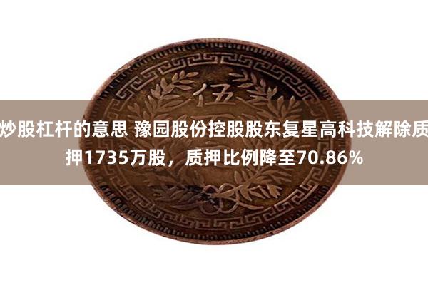 炒股杠杆的意思 豫园股份控股股东复星高科技解除质押1735万股，质押比例降至70.86%