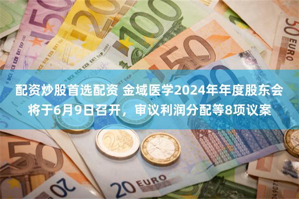 配资炒股首选配资 金域医学2024年年度股东会将于6月9日召开，审议利润分配等8项议案