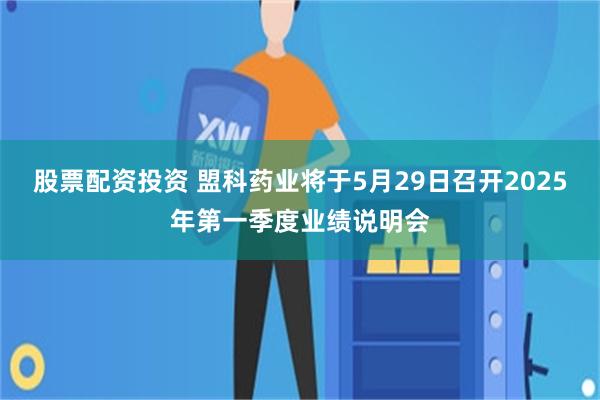 股票配资投资 盟科药业将于5月29日召开2025年第一季度业绩说明会