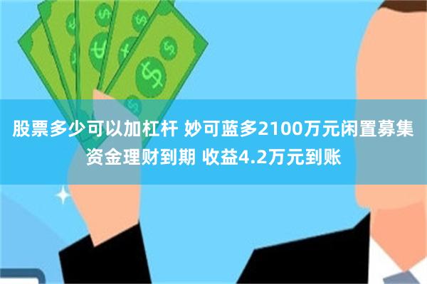 股票多少可以加杠杆 妙可蓝多2100万元闲置募集资金理财到期 收益4.2万元到账