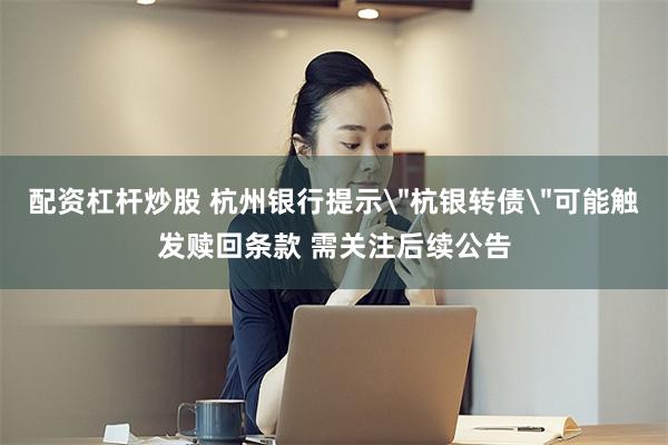 配资杠杆炒股 杭州银行提示＂杭银转债＂可能触发赎回条款 需关注后续公告