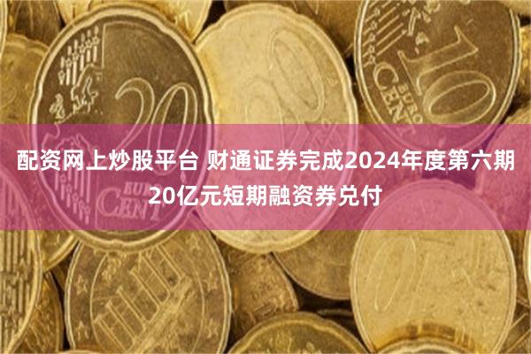 配资网上炒股平台 财通证券完成2024年度第六期20亿元短期融资券兑付