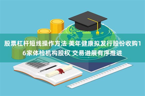 股票杠杆短线操作方法 美年健康拟发行股份收购16家体检机构股权 交易进展有序推进