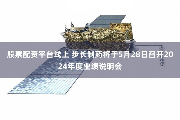 股票配资平台线上 步长制药将于5月28日召开2024年度业绩说明会