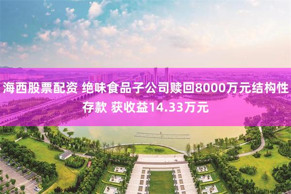 海西股票配资 绝味食品子公司赎回8000万元结构性存款 获收益14.33万元