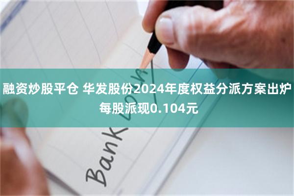 融资炒股平仓 华发股份2024年度权益分派方案出炉 每股派现0.104元