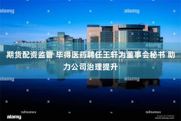 期货配资监管 毕得医药聘任王轩为董事会秘书 助力公司治理提升