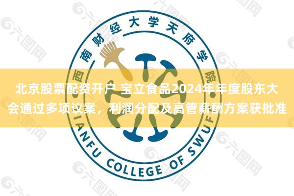 北京股票配资开户 宝立食品2024年年度股东大会通过多项议案，利润分配及高管薪酬方案获批准