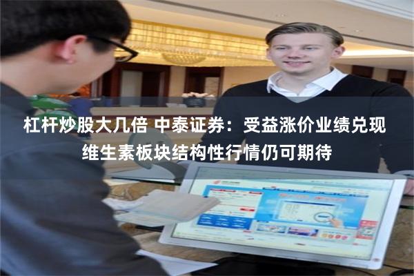 杠杆炒股大几倍 中泰证券：受益涨价业绩兑现 维生素板块结构性行情仍可期待