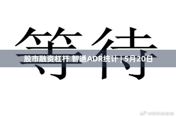 股市融资杠杆 智通ADR统计 | 5月20日