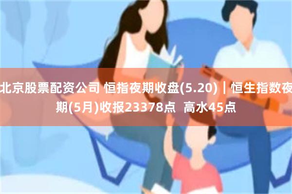 北京股票配资公司 恒指夜期收盘(5.20)︱恒生指数夜期(5月)收报23378点  高水45点