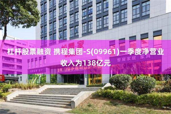 杠杆股票融资 携程集团-S(09961)一季度净营业收入为138亿元