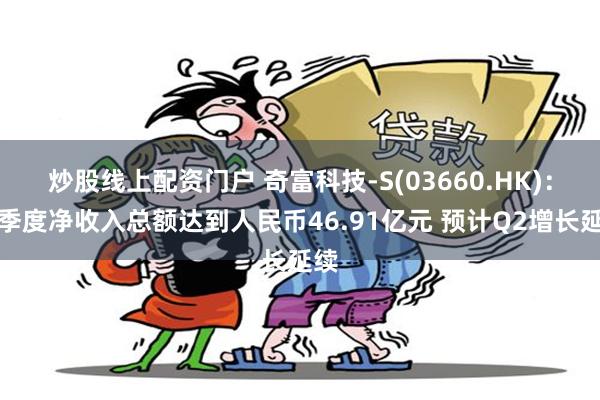 炒股线上配资门户 奇富科技-S(03660.HK)：一季度净收入总额达到人民币46.91亿元 预计Q2增长延续