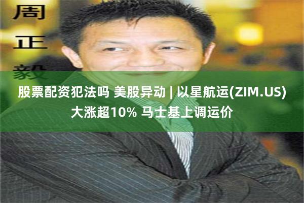 股票配资犯法吗 美股异动 | 以星航运(ZIM.US)大涨超10% 马士基上调运价