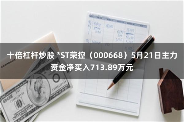 十倍杠杆炒股 *ST荣控（000668）5月21日主力资金净买入713.89万元
