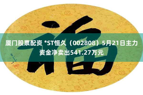 厦门股票配资 *ST恒久（002808）5月21日主力资金净卖出541.27万元