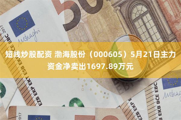 短线炒股配资 渤海股份（000605）5月21日主力资金净卖出1697.89万元